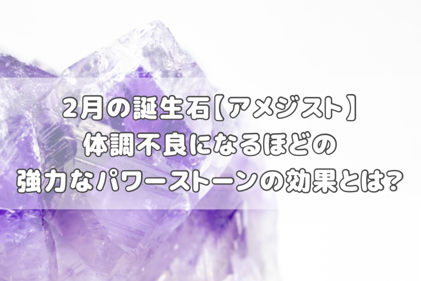 ２月の誕生石【アメジスト】体調不良になるほどの強力なパワーストーンの効果とは？